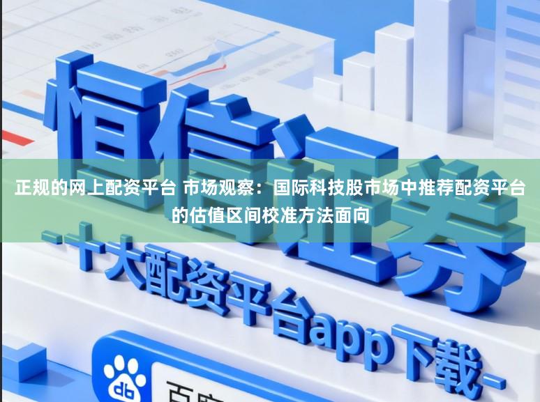 正规的网上配资平台 市场观察：国际科技股市场中推荐配资平台的估值区间校准方法面向
