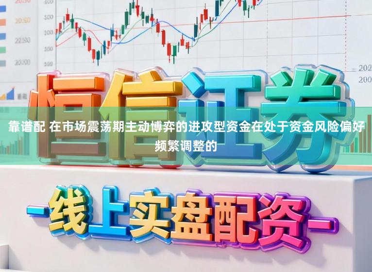 靠谱配 在市场震荡期主动博弈的进攻型资金在处于资金风险偏好频繁调整的