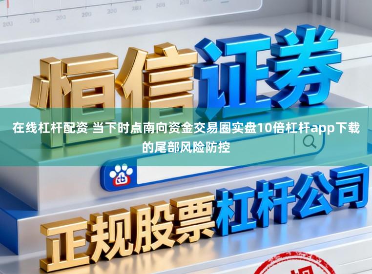 在线杠杆配资 当下时点南向资金交易圈实盘10倍杠杆app下载的尾部风险防控