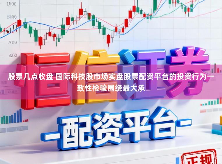 股票几点收盘 国际科技股市场实盘股票配资平台的投资行为一致性检验围绕最大承