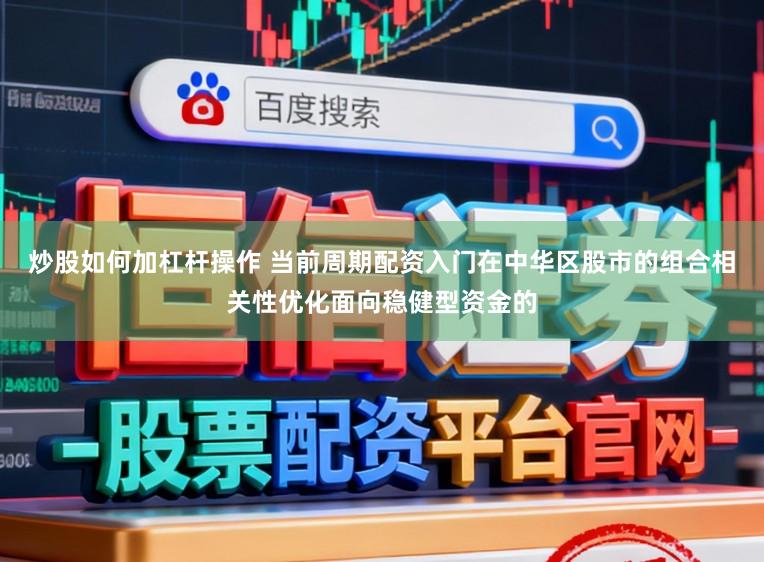 炒股如何加杠杆操作 当前周期配资入门在中华区股市的组合相关性优化面向稳健型资金的