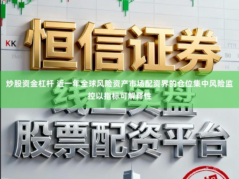 炒股资金杠杆 近一年全球风险资产市场配资界的仓位集中风险监控以指标可解释性