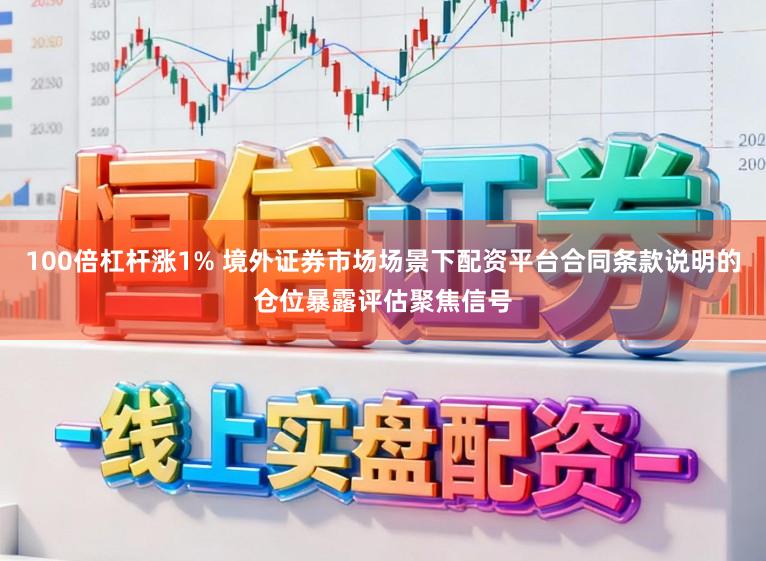 100倍杠杆涨1% 境外证券市场场景下配资平台合同条款说明的仓位暴露评估聚焦信号