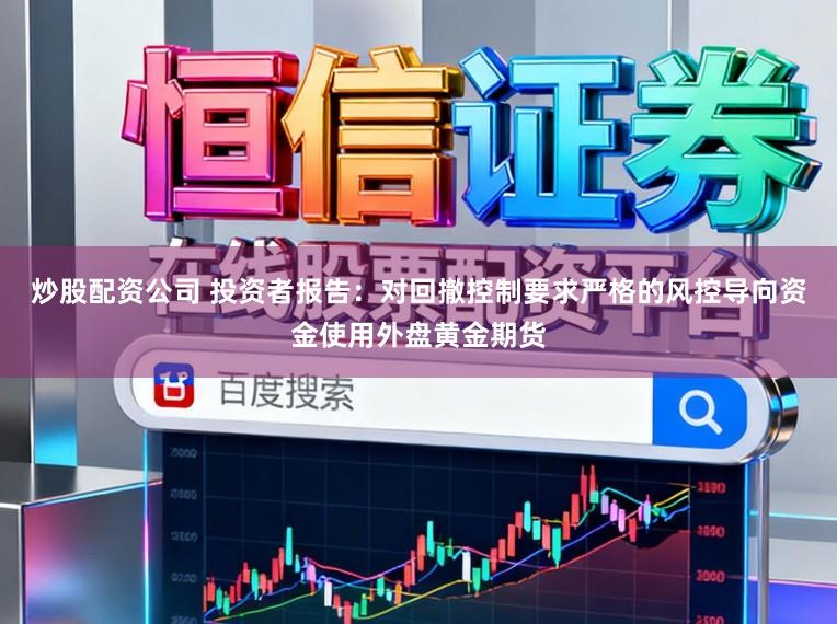 炒股配资公司 投资者报告：对回撤控制要求严格的风控导向资金使用外盘黄金期货