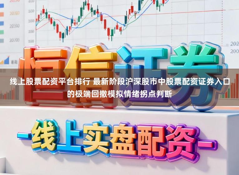 线上股票配资平台排行 最新阶段沪深股市中股票配资证券入口的极端回撤模拟情绪拐点判断