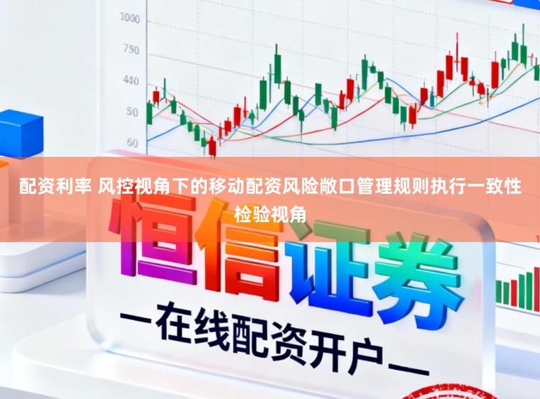 配资利率 风控视角下的移动配资风险敞口管理规则执行一致性检验视角