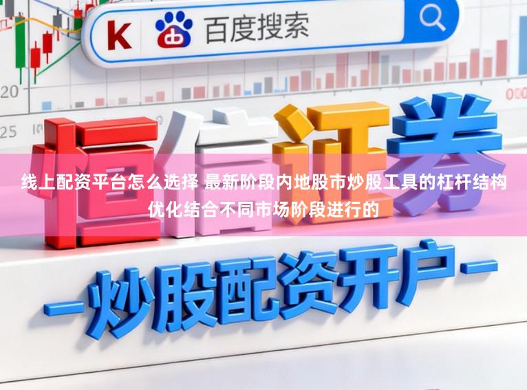 线上配资平台怎么选择 最新阶段内地股市炒股工具的杠杆结构优化结合不同市场阶段进行的