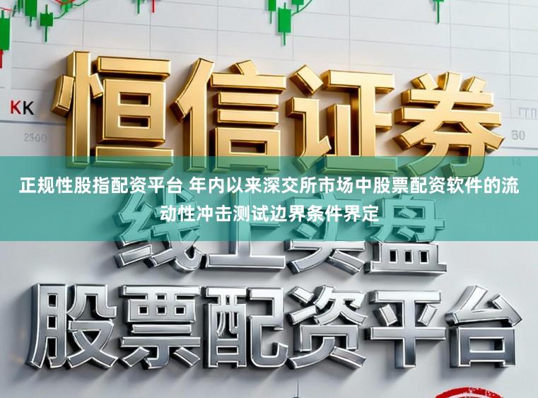 正规性股指配资平台 年内以来深交所市场中股票配资软件的流动性冲击测试边界条件界定
