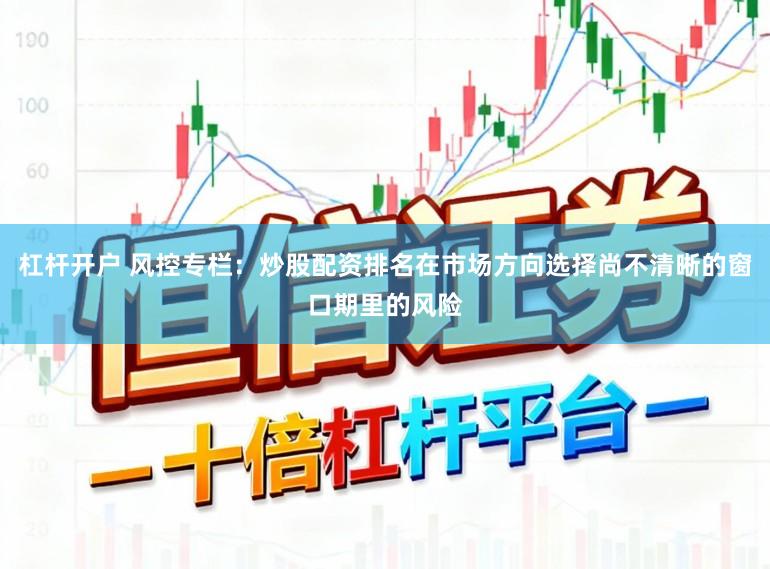 杠杆开户 风控专栏：炒股配资排名在市场方向选择尚不清晰的窗口期里的风险