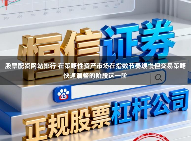 股票配资网站排行 在策略性资产市场在指数节奏缓慢但交易策略快速调整的阶段这一阶