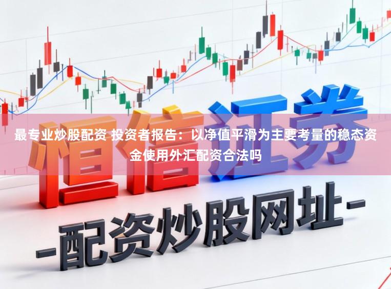 最专业炒股配资 投资者报告：以净值平滑为主要考量的稳态资金使用外汇配资合法吗