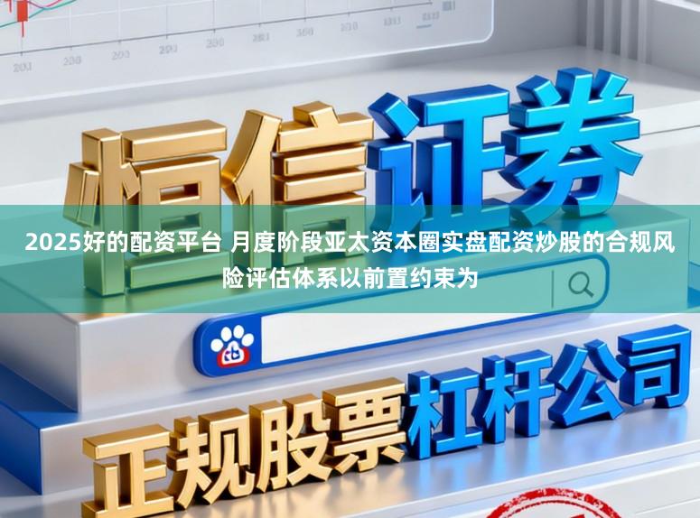 2025好的配资平台 月度阶段亚太资本圈实盘配资炒股的合规风险评估体系以前置约束为