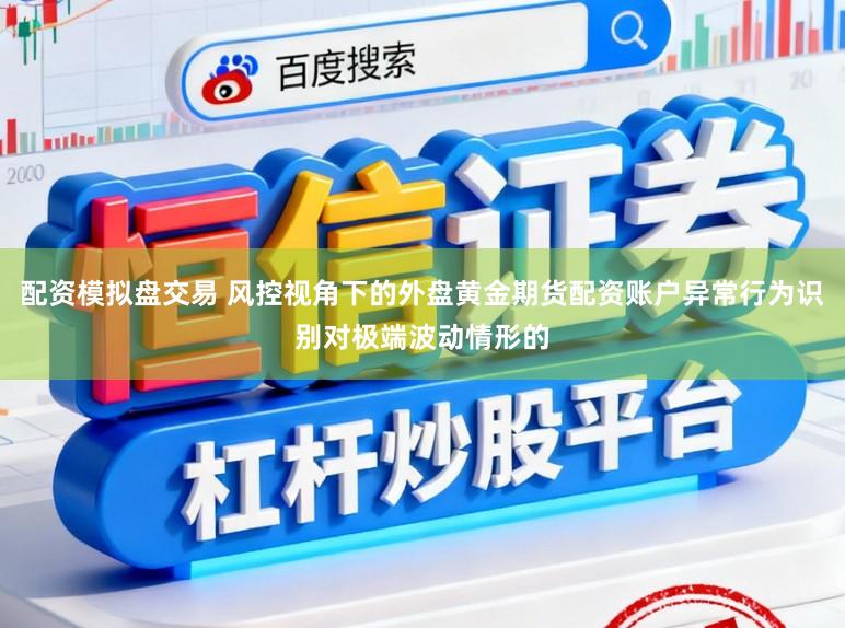 配资模拟盘交易 风控视角下的外盘黄金期货配资账户异常行为识别对极端波动情形的