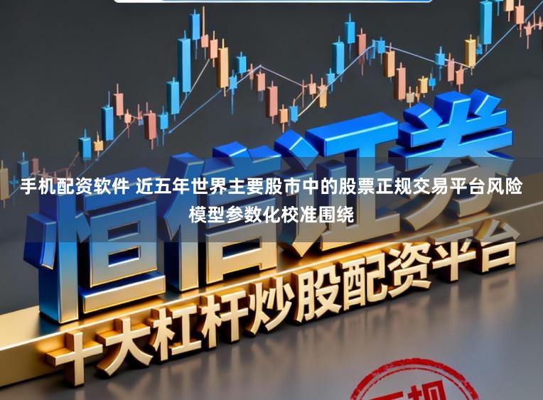 手机配资软件 近五年世界主要股市中的股票正规交易平台风险模型参数化校准围绕
