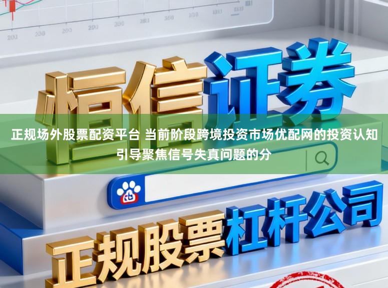 正规场外股票配资平台 当前阶段跨境投资市场优配网的投资认知引导聚焦信号失真问题的分