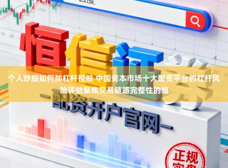 个人炒股如何加杠杆控股 中国资本市场十大配资平台的杠杆风险评估聚焦交易链路完整性的细
