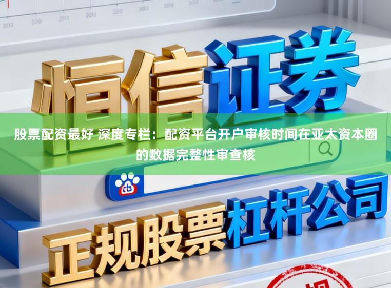 股票配资最好 深度专栏:配资平台开户审核时间在亚太资本圈的数据完整性审查核
