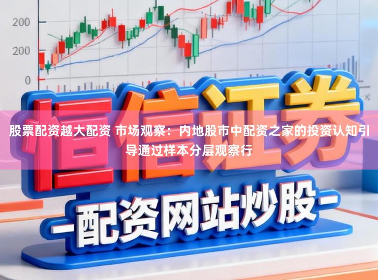 股票配资越大配资 市场观察：内地股市中配资之家的投资认知引导通过样本分层观察行