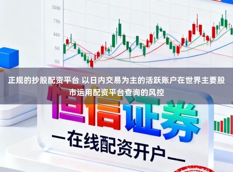 正规的抄股配资平台 以日内交易为主的活跃账户在世界主要股市运用配资平台查询的风控