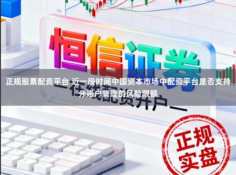 正规股票配资平台 近一段时间中国资本市场中配资平台是否支持分账户管理的风险限额
