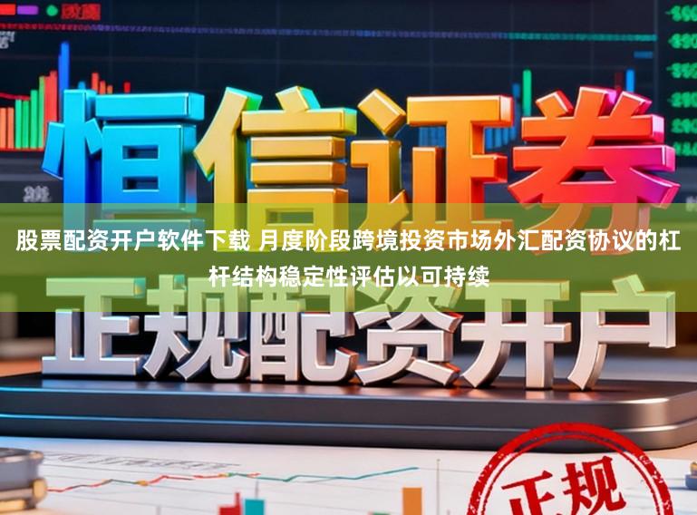 股票配资开户软件下载 月度阶段跨境投资市场外汇配资协议的杠杆结构稳定性评估以可持续