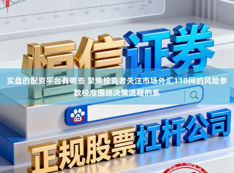 实盘的配资平台有哪些 聚焦投资者关注市场外汇110网的风险参数校准围绕决策流程的系