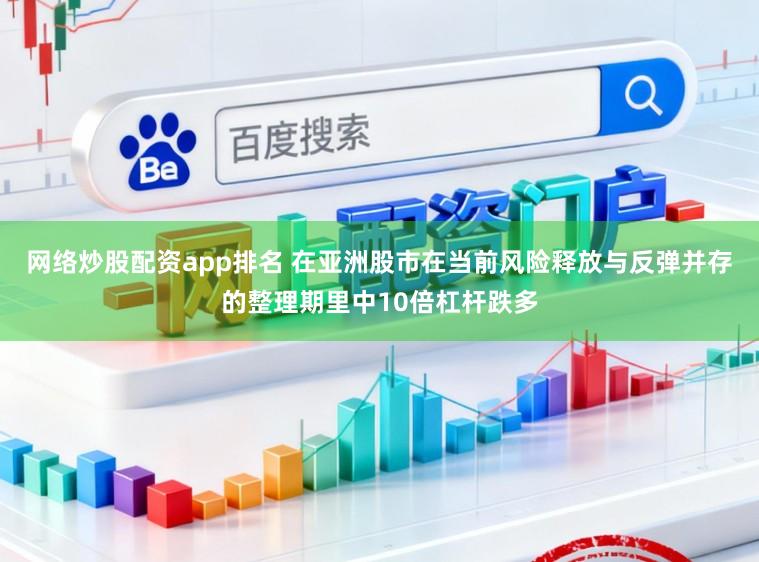 网络炒股配资app排名 在亚洲股市在当前风险释放与反弹并存的整理期里中10倍杠杆跌多