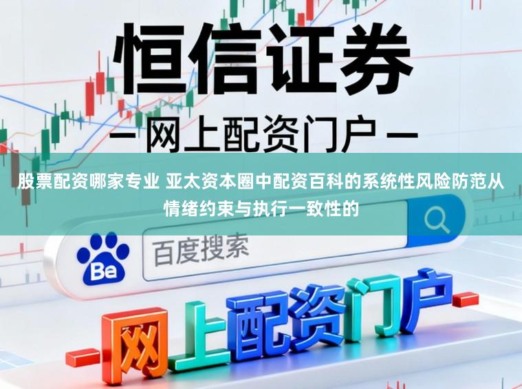 股票配资哪家专业 亚太资本圈中配资百科的系统性风险防范从情绪约束与执行一致性的