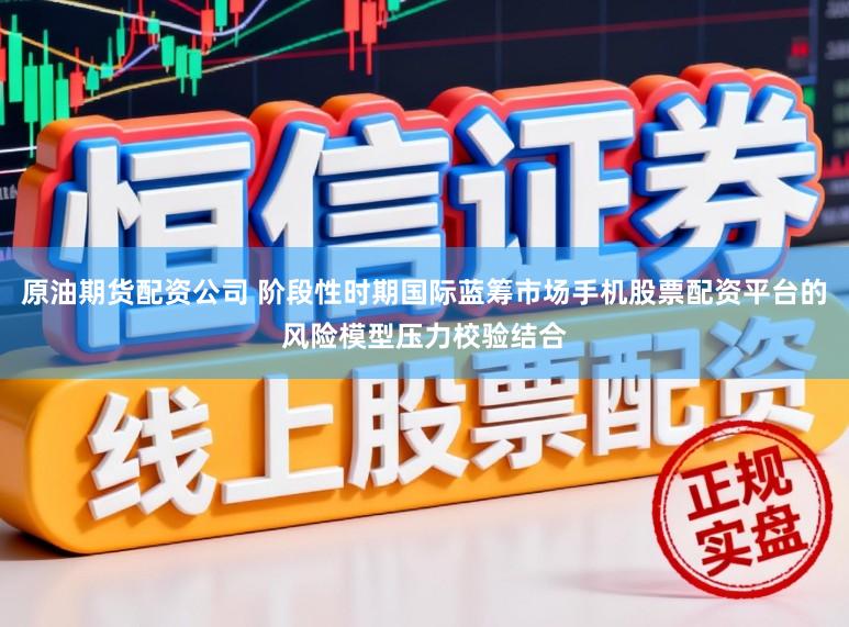 原油期货配资公司 阶段性时期国际蓝筹市场手机股票配资平台的风险模型压力校验结合