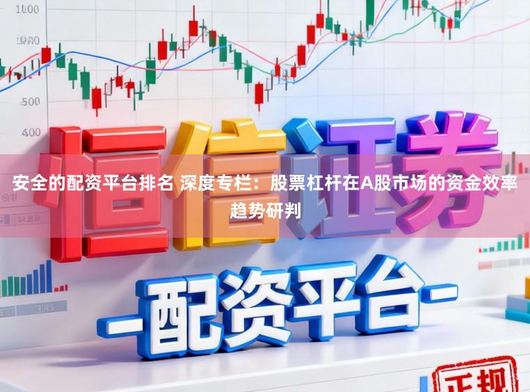 安全的配资平台排名 深度专栏：股票杠杆在A股市场的资金效率趋势研判