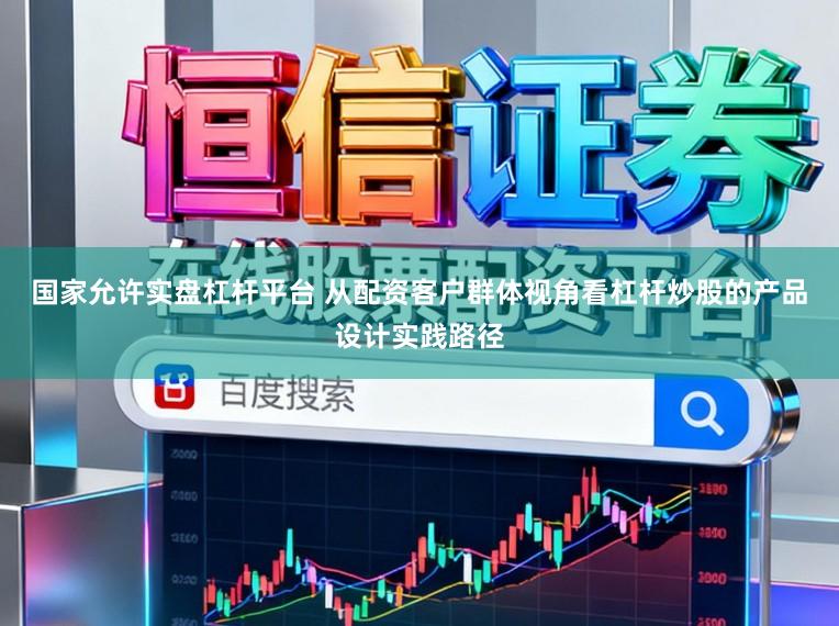 国家允许实盘杠杆平台 从配资客户群体视角看杠杆炒股的产品设计实践路径