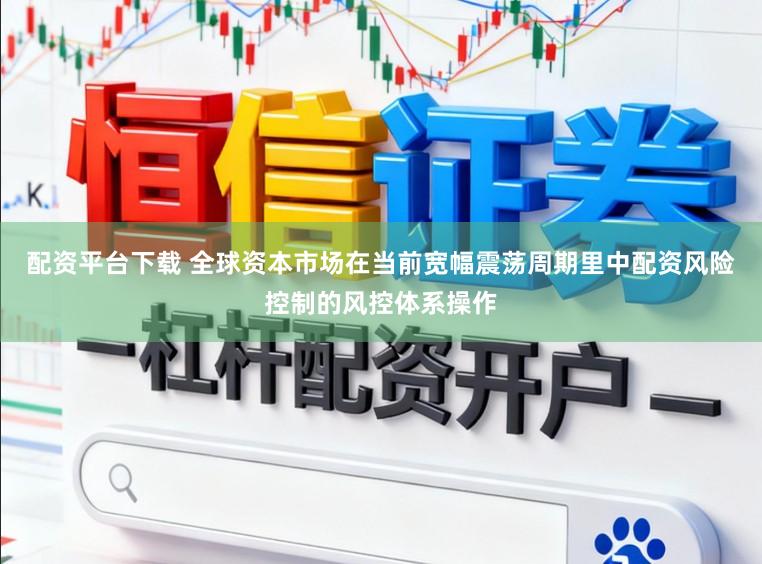 配资平台下载 全球资本市场在当前宽幅震荡周期里中配资风险控制的风控体系操作