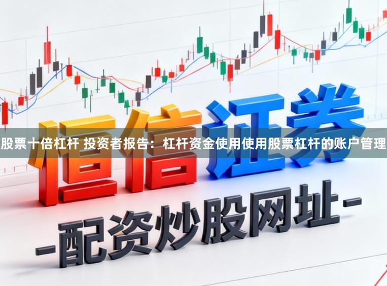 股票十倍杠杆 投资者报告：杠杆资金使用使用股票杠杆的账户管理