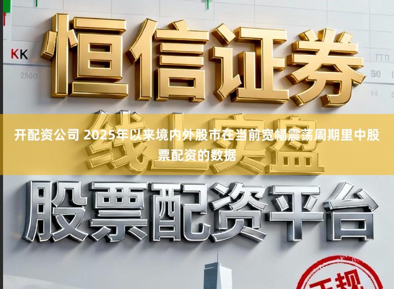开配资公司 2025年以来境内外股市在当前宽幅震荡周期里中股票配资的数据