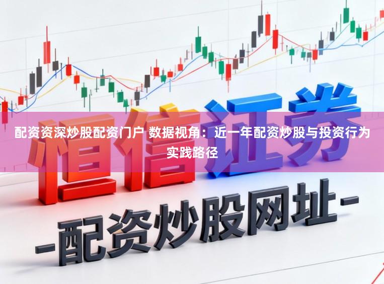 配资资深炒股配资门户 数据视角:近一年配资炒股与投资行为实践路径
