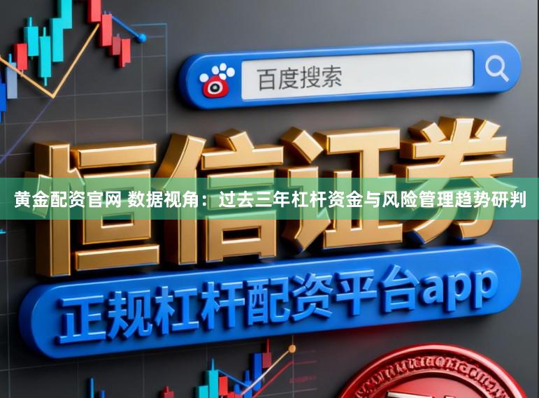 黄金配资官网 数据视角：过去三年杠杆资金与风险管理趋势研判