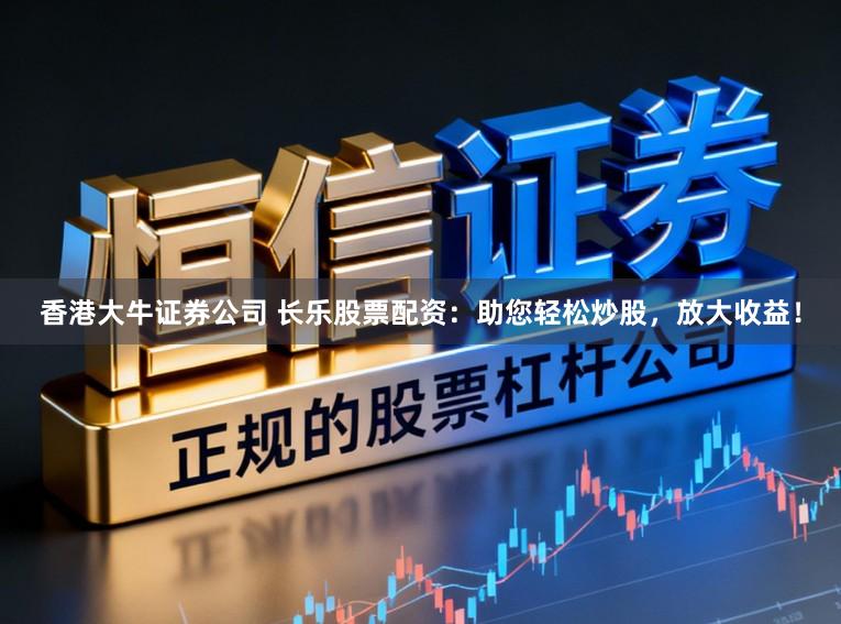 香港大牛证券公司 长乐股票配资：助您轻松炒股，放大收益！