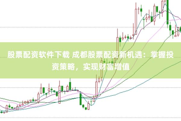 股票配资软件下载 成都股票配资新机遇：掌握投资策略，实现财富增值