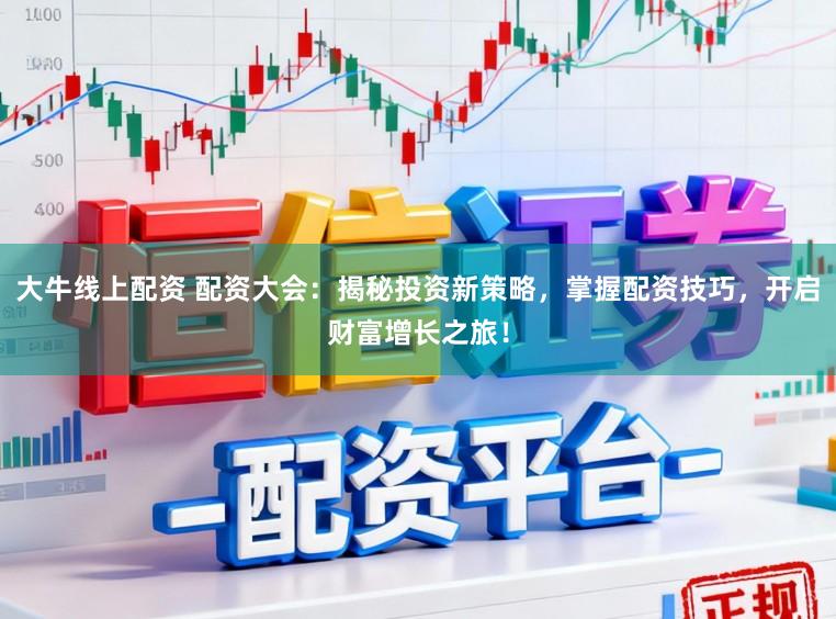 大牛线上配资 配资大会:揭秘投资新策略,掌握配资技巧,开启财富增长之旅!