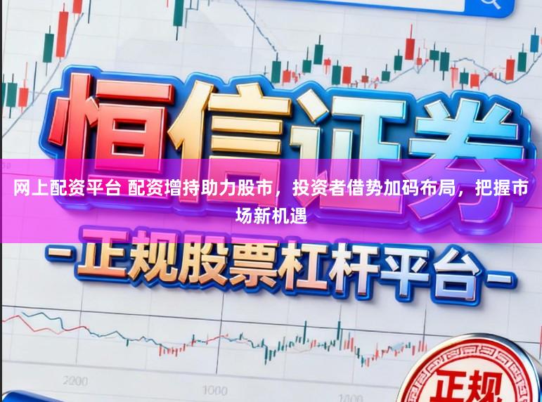 网上配资平台 配资增持助力股市，投资者借势加码布局，把握市场新机遇
