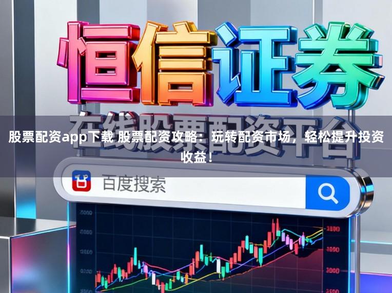 股票配资app下载 股票配资攻略：玩转配资市场，轻松提升投资收益！