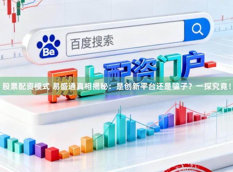 股票配资模式 易盛通真相揭秘：是创新平台还是骗子？一探究竟！
