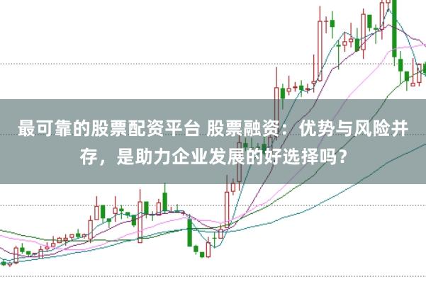 最可靠的股票配资平台 股票融资：优势与风险并存，是助力企业发展的好选择吗？