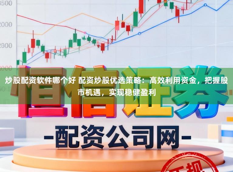 炒股配资软件哪个好 配资炒股优选策略：高效利用资金，把握股市机遇，实现稳健盈利