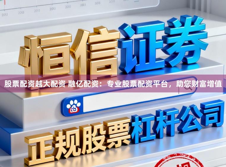 股票配资越大配资 融亿配资:专业股票配资平台,助您财富增值